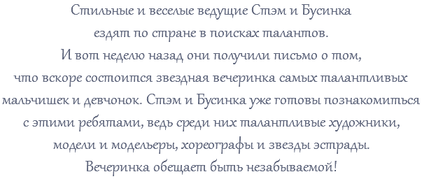 Стильные и веселые ведущие Стэм и Бусинка ездят по стране в поисках талантов. И вот неделю назад они получили письмо о том, что вскоре состоится звездная вечеринка самых талантливых мальчишек и девчонок. Стэм и Бусинка уже готовы познакомиться с этими ребятами, ведь среди них талантливые художники, модели и модельеры, хореографы и звезды эстрады. Вечеринка обещает быть незабываемой!